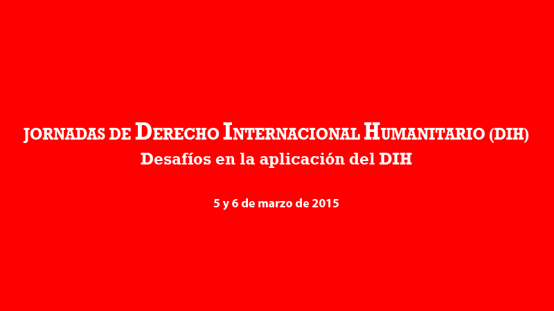 JORNADAS DE DERECHO INTERNACIONAL HUMANITARIO (DIH)<br />
Desafíos en la aplicación del DIH<br />
5 y 6 de marzo de 2015<br />
<br />
