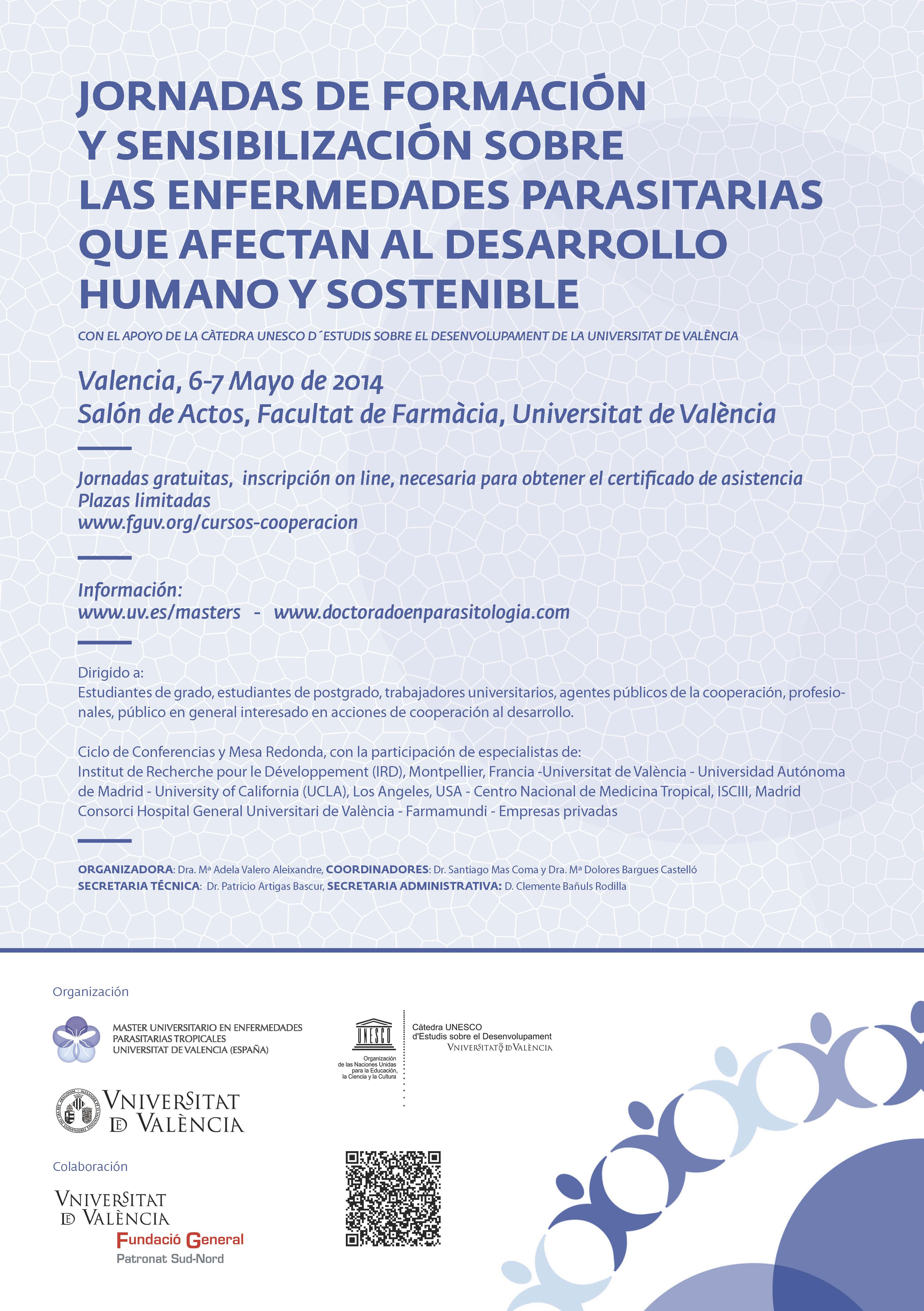 CON EL APOYO DE LA CÀTEDRA UNESCO D´ESTUDIS SOBRE EL DESENVOLUPAMENT DE LA UNIVERSITAT DE VALÈNCIA<br />
Valencia, 6-7 Mayo de 2014<br />
Salón de Actos, Facultat de Farmàcia, Universitat de València<br />
ORGANIZADORA: Dra. Mª Adela Valero Aleixandre, COORDINADORES: Dr. Santiago Mas Coma y Dra. Mª Dolores Bargues Castelló<br />
SECRETARIA TÉCNICA: Dr. Patricio Artigas Bascur, SECRETARIA ADMINISTRATIVA: D. Clemente Bañuls Rodilla